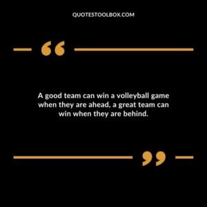 A good team can win a volleyball game when they are ahead a great team can win when they are behind.