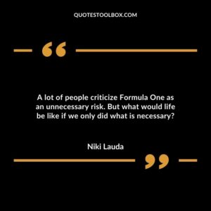 A lot of people criticize Formula One as an unnecessary risk. But what would life be like if we only did what is necessary?a