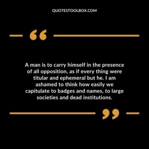A man is to carry himself in the presence of all opposition as if every thing were titular and ephemeral but he.