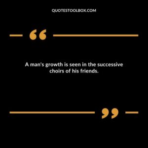 A mans growth is seen in the successive choirs of his friends.