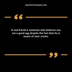 A real friend is someone who believes you are a good egg despite the fact that he is aware of your cracks.