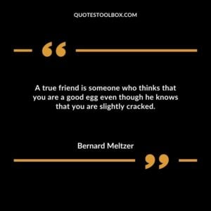 A true friend is someone who thinks that you are a good egg even though he knows that you are slightly cracked.