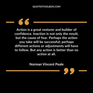 Action is a great restorer and builder of confidence. Inaction is not only the result but the cause of fear.