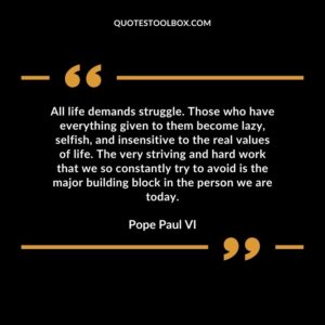 All life demands struggle. Those who have everything given to them become lazy selfish and insensitive to the real values of life.
