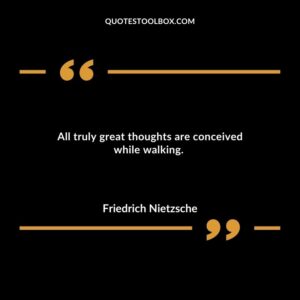 All truly great thoughts are conceived while walking.