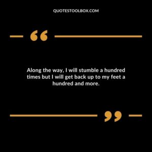 Along the way, I will stumble a hundred times but I will get back up to my feet a hundred and more.