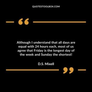 Although I understand that all days are equal with 24 hours each, most of us agree that Friday is the longest day of the week and Sunday the shortest!