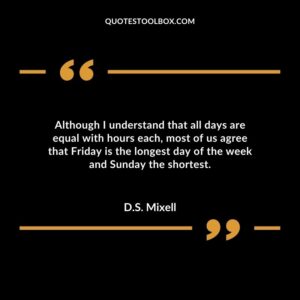 Although I understand that all days are equal with hours each most of us agree that Friday is the longest day of the week and Sunday the shortest.