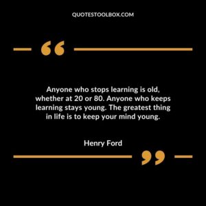 Anyone who stops learning is old, whether at 20 or 80. Anyone who keeps learning stays young. The greatest thing in life is to keep your mind young.