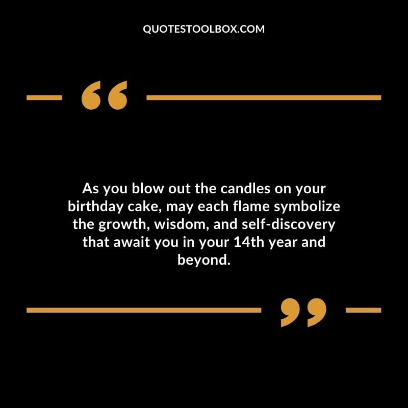 As you blow out the candles on your birthday cake, may each flame symbolize the growth, wisdom, and self discovery that await you in your 14th year and beyond.