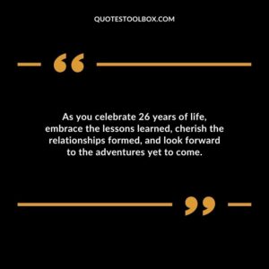 As you celebrate 26 years of life embrace the lessons learned cherish the relationships formed and look forward to the adventures yet to come.