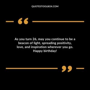 As you turn 26 may you continue to be a beacon of light spreading positivity love and inspiration wherever you go. Happy birthday