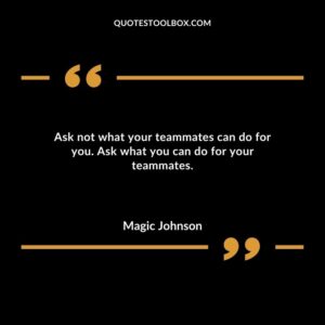 Ask not what your teammates can do for you. Ask what you can do for your teammates.