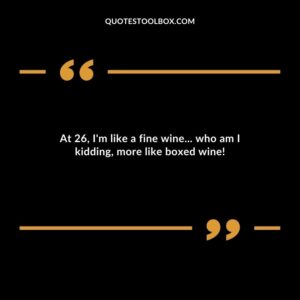 At 26 Im like a fine wine who am I kidding more like boxed wine
