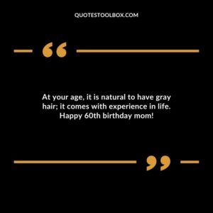 At your age it is natural to have gray hair; it comes with experience in life. Happy 60th birthday mom!