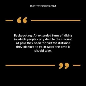 Backpacking An extended form of hiking in which people carry double the amount of gear they need for half the distance they planned to go in twice the time it should take.