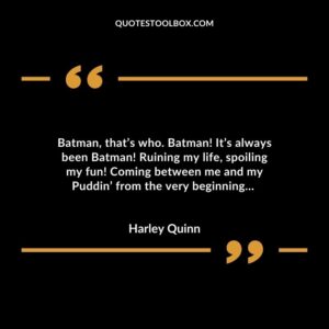 Batman, that’s who. Batman! It’s always been Batman! Ruining my life, spoiling my fun! Coming between me and my Puddin’ from the very beginning…