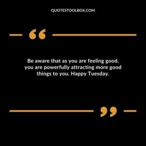 Be aware that as you are feeling good you are powerfully attracting more good things to you. Happy Tuesday.