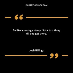 Be like a postage stamp. Stick to a thing till you get there.