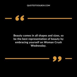 Beauty comes in all shapes and sizes, so be the best representation of beauty by embracing yourself on Woman Crush Wednesday.