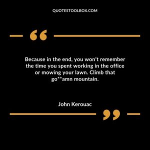 Because in the end you wont remember the time you spent working in the office or mowing your lawn. Climb that god damn mountain.