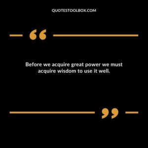Before we acquire great power we must acquire wisdom to use it well.