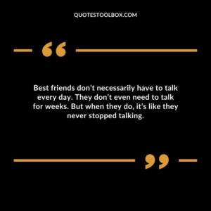 Best friends don’t necessarily have to talk every day. They don’t even need to talk for weeks. But when they do it’s like they never stopped talking.