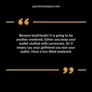 Beware boyfriends It is going to be another weekend. Either you keep your wallet stuffed with currencies Or if empty say your girlfriend you lost your wallet. Have a fun filled weekend.