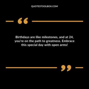 Birthdays are like milestones and at 24 you're on the path to greatness. Embrace this special day with open arms!