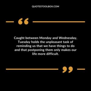 Caught between Monday and Wednesday Tuesday holds the unpleasant task of reminding us that we have things to do and that postponing them only makes our life more difficult.