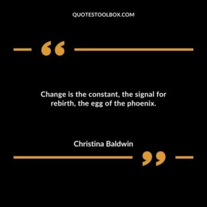 Change is the constant, the signal for rebirth, the egg of the phoenix.