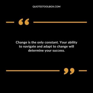 Change is the only constant. Your ability to navigate and adapt to change will determine your success.