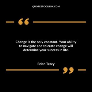 Change is the only constant. Your ability to navigate and tolerate change will determine your success in life.