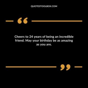 Cheers to 24 years of being an incredible friend. May your birthday be as amazing as you are.