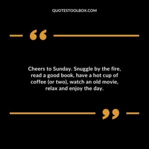 Cheers to Sunday. Snuggle by the fire, read a good book, have a hot cup of coffee (or two), watch an old movie, relax and enjoy the day.