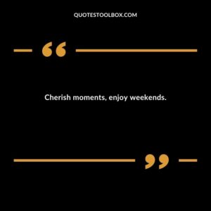 Cherish moments enjoy weekends.