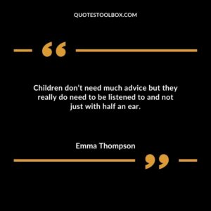 Children don’t need much advice but they really do need to be listened to and not just with half an ear.