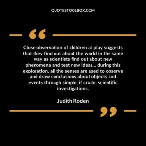 Close observation of children at play suggests that they find out about the world in the same way as scientists find out about new phenomena and test new ideas...