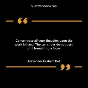 Concentrate all your thoughts upon the work in hand. The sun’s rays do not burn until brought to a focus.