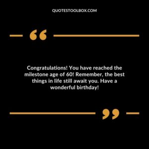Congratulations! You have reached the milestone age of 60! Remember the best things in life still await you. Have a wonderful birthday!