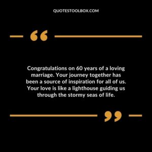 Congratulations on 60 years of a loving marriage. Your journey together has been a source of inspiration for all of us. Your love is like a lighthouse guiding us through the stormy seas of life.