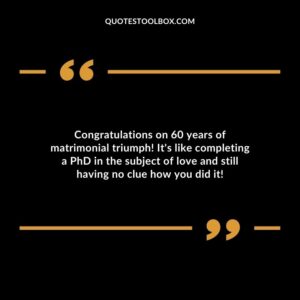 Congratulations on 60 years of matrimonial triumph! It's like completing a PhD in the subject of love and still having no clue how you did it!