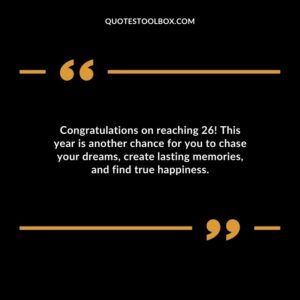 Congratulations on reaching 26 This year is another chance for you to chase your dreams create lasting memories and find true happiness.