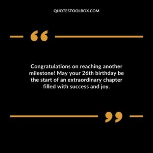 Congratulations on reaching another milestone May your 26th birthday be the start of an extraordinary chapter filled with success and joy.