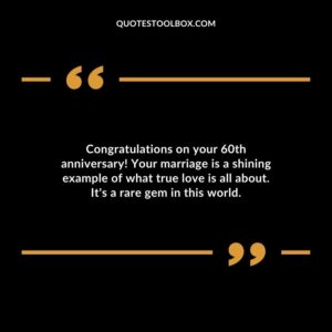 Congratulations on your 60th anniversary! Your marriage is a shining example of what true love is all about. It's a rare gem in this world.