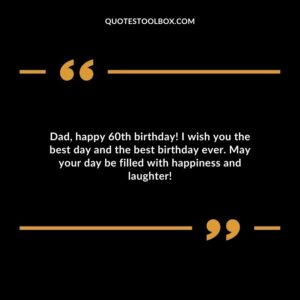 Dad happy 60th birthday! I wish you the best day and the best birthday ever. May your day be filled with happiness and laughter!
