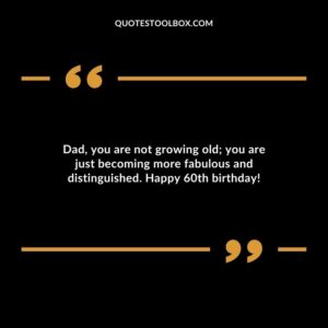 Dad you are not growing old; you are just becoming more fabulous and distinguished. Happy 60th birthday!