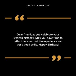 Dear friend as you celebrate your sixtieth birthday May you have time to reflect on your past life experience and get a good smile. Happy Birthday!