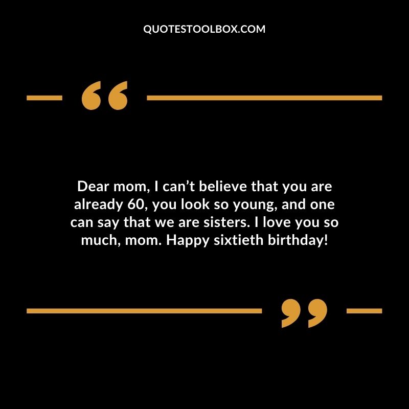 Dear mom I cant believe that you are already 60 you look so young and one can say that we are sisters. I love you so much mom. Happy sixtieth birthday!