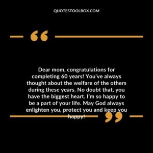 Dear mom congratulations for completing 60 years! Youve always thought about the welfare of the others during these years.